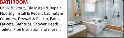 BATHROOM Caulk & Grout, Tile Install & Repair, Flooring Install & Repair, Cabinets & Counters, Drywall & Plaster, Paint, Faucets, Bathtubs, Shower Heads, Toilets, Pipe Insulation and more...