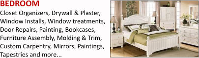 BEDROOM Closet Organizers, Drywall & Plaster, Window Installs, Window treatments, Door Repairs, Painting, Bookcases, Furniture Assembly, Molding & Trim, Custom Carpentry, Mirrors, Paintings, Tapestries and more...