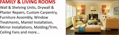 FAMILY & LIVING ROOMS Wall & Shelving Units, Drywall & Plaster Repairs, Custom Carpentry, Furniture Assembly, Window Treatments, Mantel Installation, Mirror Installations, Molding/Trim, Ceiling Fans and more...