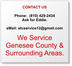 CONTACT US Phone:  (810) 429-2434 Ask for Eddie.  eMail: etcservice12@gmail.com We Service Genesee County & Surrounding Areas.